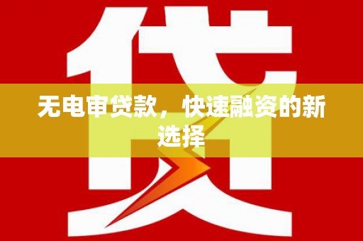 新平无电审贷款，快速融资的新选择