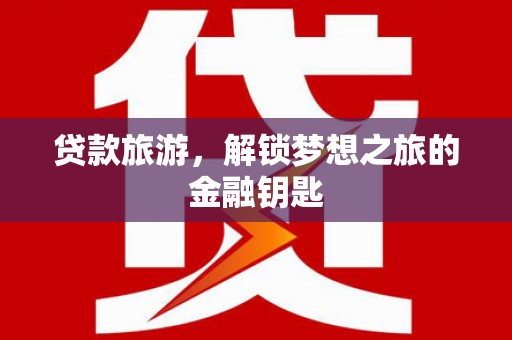 新平贷款旅游，解锁梦想之旅的金融钥匙