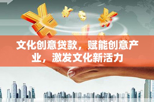 新平文化创意贷款，赋能创意产业，激发文化新活力