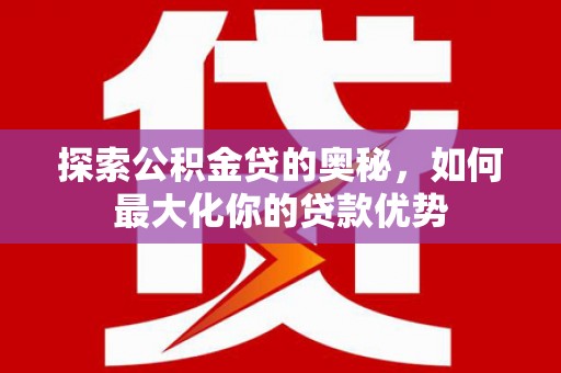 新平探索公积金贷的奥秘，如何最大化你的贷款优势