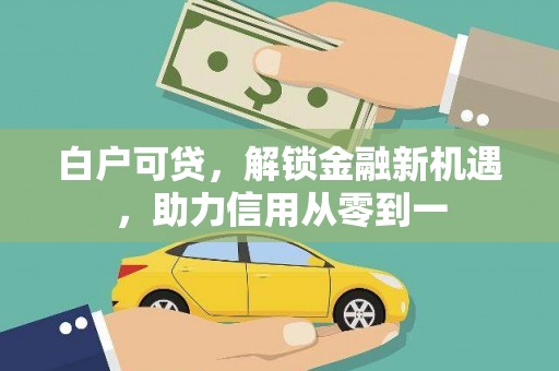 新平白户可贷，解锁金融新机遇，助力信用从零到一
