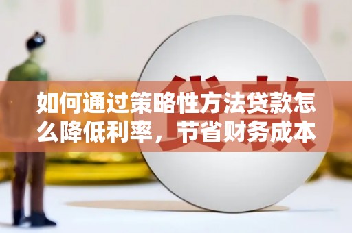 新平如何通过策略性方法贷款怎么降低利率，节省财务成本