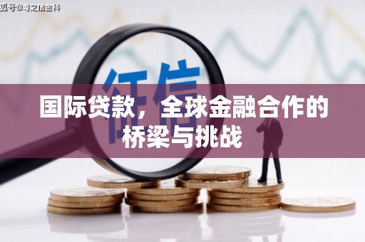 新平国际贷款，全球金融合作的桥梁与挑战