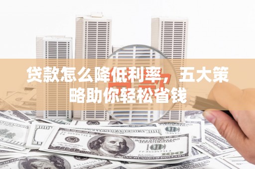 新平贷款怎么降低利率，五大策略助你轻松省钱