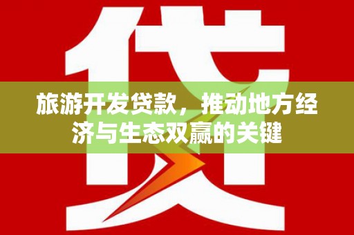 新平旅游开发贷款，推动地方经济与生态双赢的关键