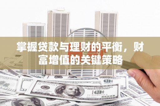 新平掌握贷款与理财的平衡，财富增值的关键策略