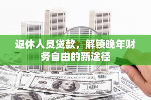 新平退休人员贷款，解锁晚年财务自由的新途径