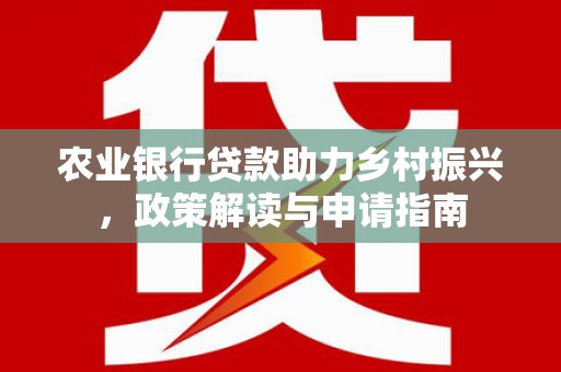 新平农业银行贷款助力乡村振兴，政策解读与申请指南