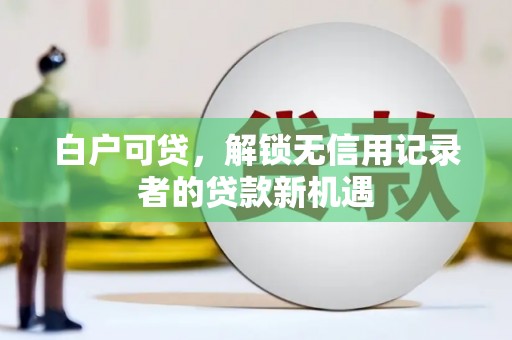 新平白户可贷，解锁无信用记录者的贷款新机遇