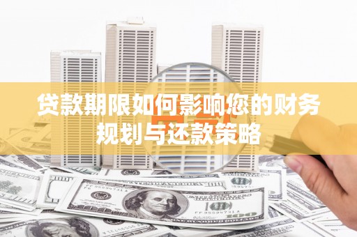 新平贷款期限如何影响您的财务规划与还款策略