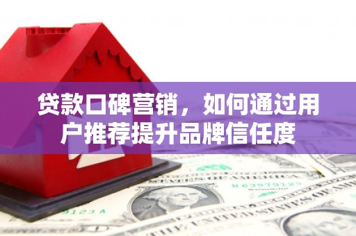 新平贷款口碑营销，如何通过用户推荐提升品牌信任度