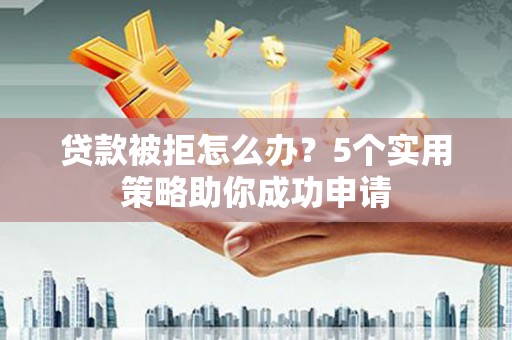 新平贷款被拒怎么办？5个实用策略助你成功申请