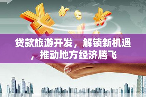 新平贷款旅游开发，解锁新机遇，推动地方经济腾飞