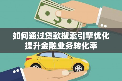新平如何通过贷款搜索引擎优化提升金融业务转化率