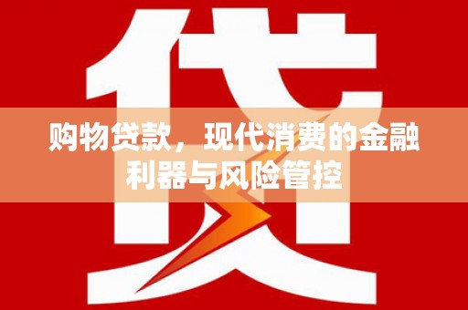 新平购物贷款，现代消费的金融利器与风险管控