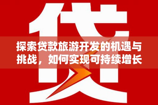 新平探索贷款旅游开发的机遇与挑战，如何实现可持续增长