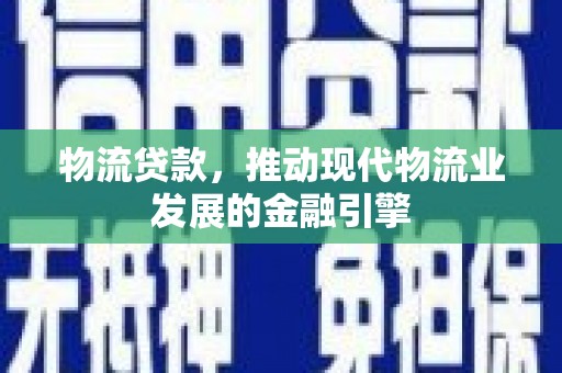 新平物流贷款，推动现代物流业发展的金融引擎