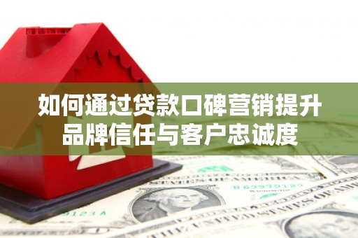新平如何通过贷款口碑营销提升品牌信任与客户忠诚度