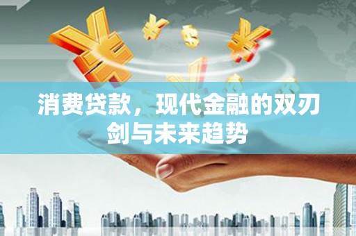 新平消费贷款，现代金融的双刃剑与未来趋势