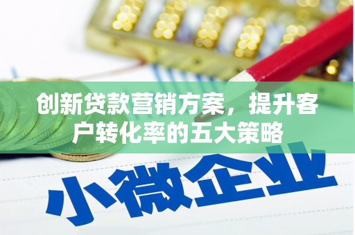 新平创新贷款营销方案，提升客户转化率的五大策略