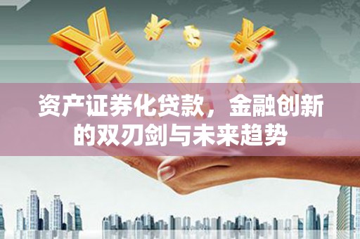 新平资产证券化贷款，金融创新的双刃剑与未来趋势
