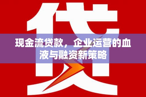 新平现金流贷款，企业运营的血液与融资新策略