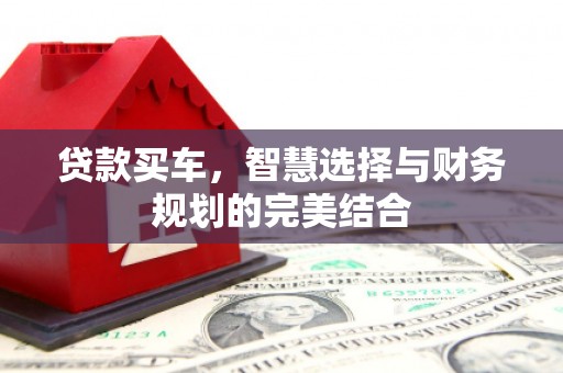 新平贷款买车，智慧选择与财务规划的完美结合