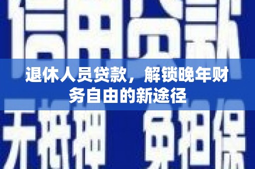 新平退休人员贷款，解锁晚年财务自由的新途径