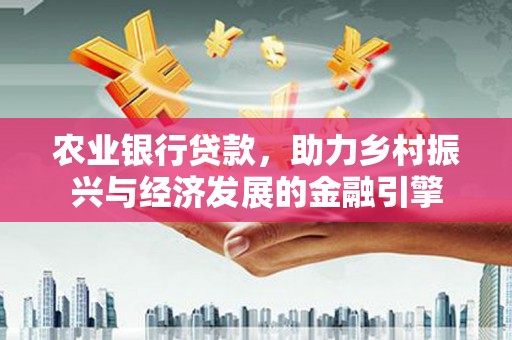 新平农业银行贷款，助力乡村振兴与经济发展的金融引擎