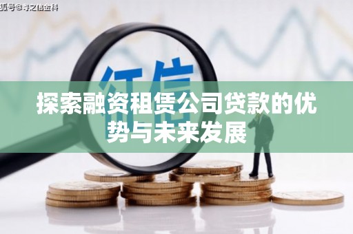 新平探索融资租赁公司贷款的优势与未来发展