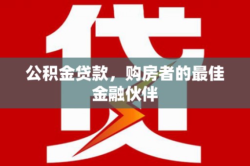 新平公积金贷款，购房者的最佳金融伙伴