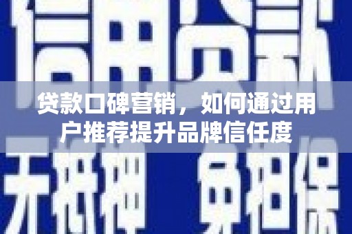 新平贷款口碑营销，如何通过用户推荐提升品牌信任度