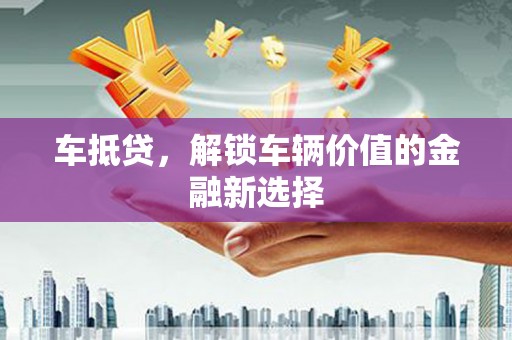 新平车抵贷，解锁车辆价值的金融新选择