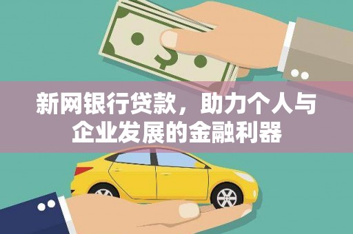 新平新网银行贷款，助力个人与企业发展的金融利器