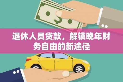 新平退休人员贷款，解锁晚年财务自由的新途径