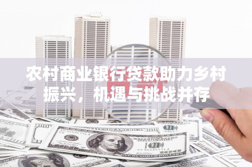 新平农村商业银行贷款助力乡村振兴，机遇与挑战并存