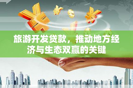 新平旅游开发贷款，推动地方经济与生态双赢的关键