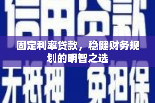 新平固定利率贷款，稳健财务规划的明智之选