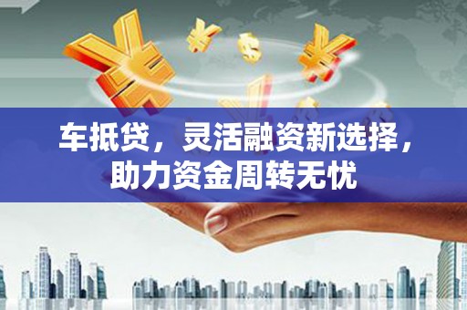 新平车抵贷，灵活融资新选择，助力资金周转无忧