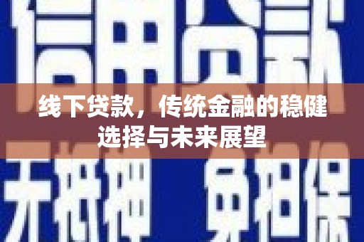 新平线下贷款，传统金融的稳健选择与未来展望