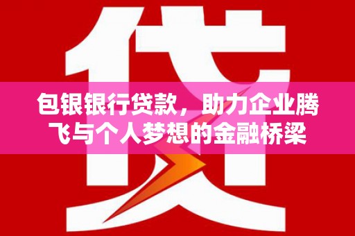 新平包银银行贷款，助力企业腾飞与个人梦想的金融桥梁