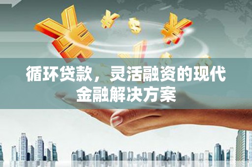 新平循环贷款，灵活融资的现代金融解决方案