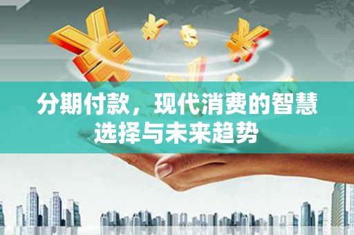 新平分期付款，现代消费的智慧选择与未来趋势