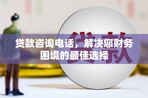 新平贷款咨询电话，解决您财务困境的最佳选择