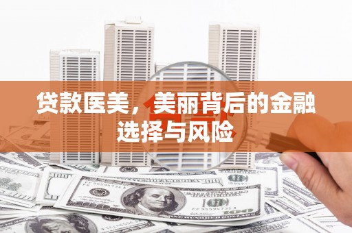 新平贷款医美，美丽背后的金融选择与风险
