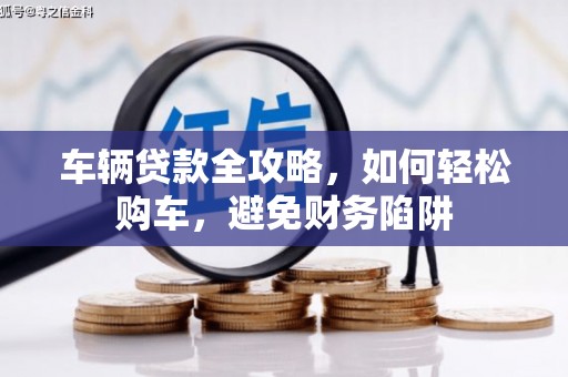新平车辆贷款全攻略，如何轻松购车，避免财务陷阱