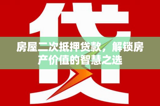 新平房屋二次抵押贷款，解锁房产价值的智慧之选