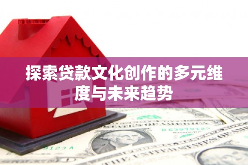 新平探索贷款文化创作的多元维度与未来趋势