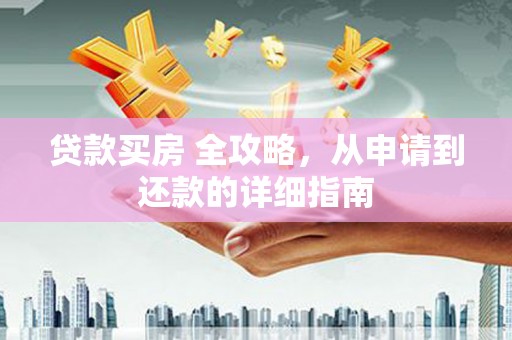 新平贷款买房 全攻略，从申请到还款的详细指南