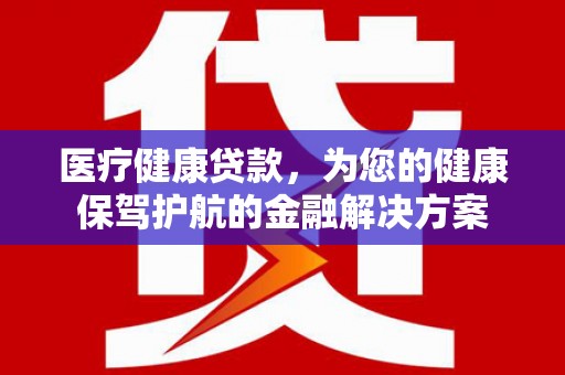 新平医疗健康贷款，为您的健康保驾护航的金融解决方案